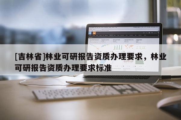 [吉林省]林業可研報告資質辦理要求，林業可研報告資質辦理要求標準