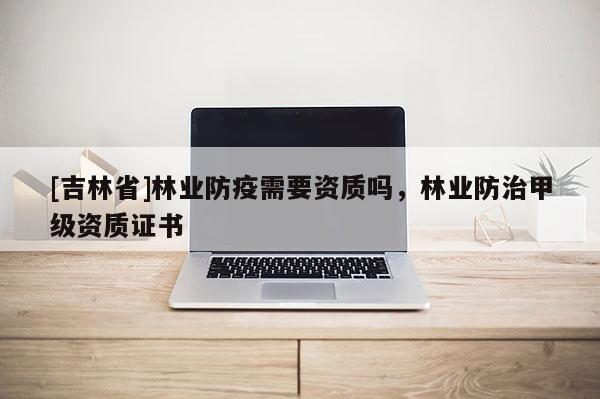 [吉林省]林業防疫需要資質嗎，林業防治甲級資質證書