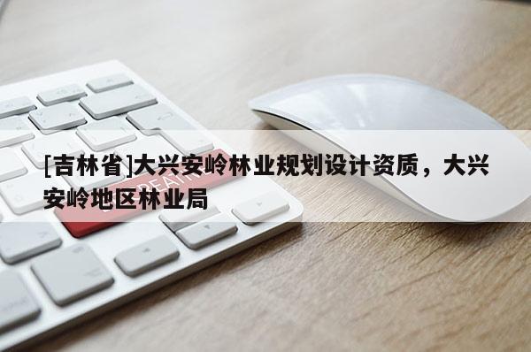 [吉林省]大興安嶺林業(yè)規(guī)劃設計資質，大興安嶺地區(qū)林業(yè)局