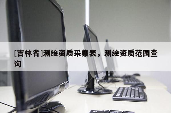 [吉林省]測繪資質采集表，測繪資質范圍查詢