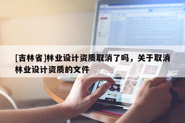 [吉林省]林業(yè)設(shè)計資質(zhì)取消了嗎，關(guān)于取消林業(yè)設(shè)計資質(zhì)的文件