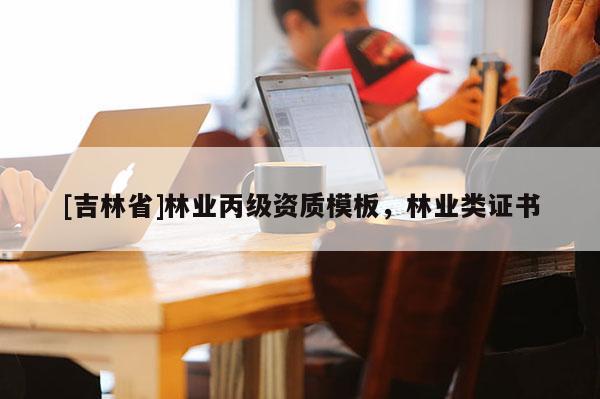 [吉林省]林業(yè)丙級(jí)資質(zhì)模板，林業(yè)類證書(shū)