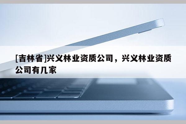 [吉林省]興義林業資質公司，興義林業資質公司有幾家
