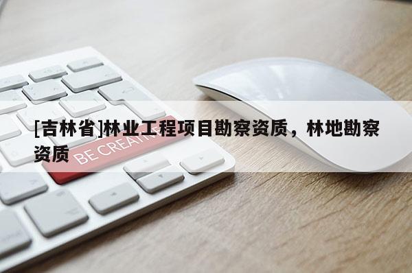 [吉林省]林業工程項目勘察資質，林地勘察資質