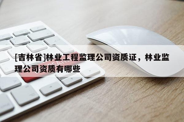 [吉林省]林業工程監理公司資質證，林業監理公司資質有哪些