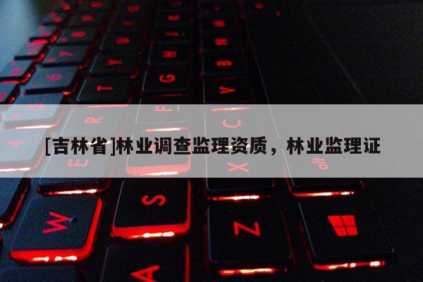 [吉林省]林業調查監理資質，林業監理證