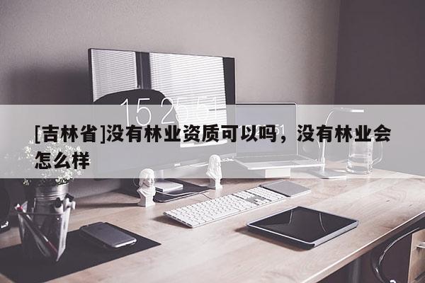 [吉林省]沒有林業資質可以嗎，沒有林業會怎么樣