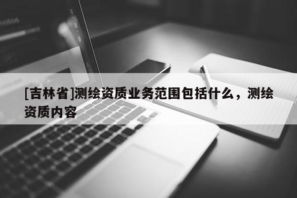 [吉林省]測繪資質業務范圍包括什么，測繪資質內容