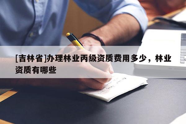[吉林省]辦理林業(yè)丙級資質(zhì)費用多少，林業(yè)資質(zhì)有哪些