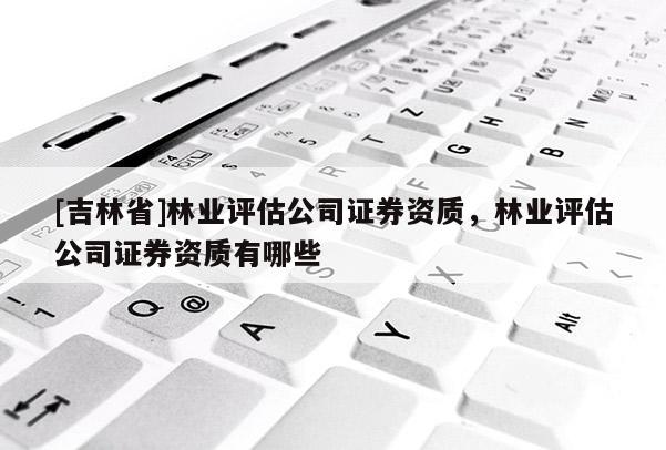 [吉林省]林業(yè)評估公司證券資質(zhì)，林業(yè)評估公司證券資質(zhì)有哪些