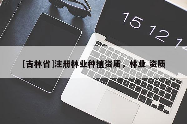 [吉林省]注冊林業種植資質，林業 資質