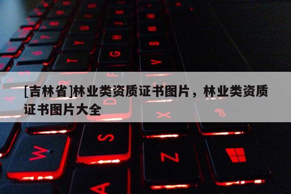 [吉林省]林業類資質證書圖片，林業類資質證書圖片大全