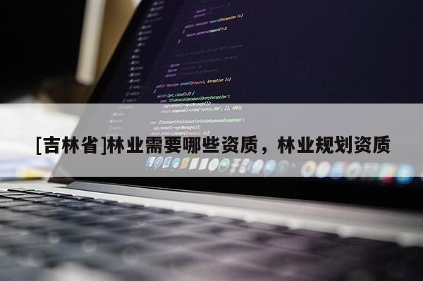 [吉林省]林業(yè)需要哪些資質(zhì)，林業(yè)規(guī)劃資質(zhì)