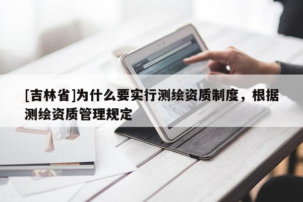 [吉林省]為什么要實行測繪資質(zhì)制度，根據(jù)測繪資質(zhì)管理規(guī)定
