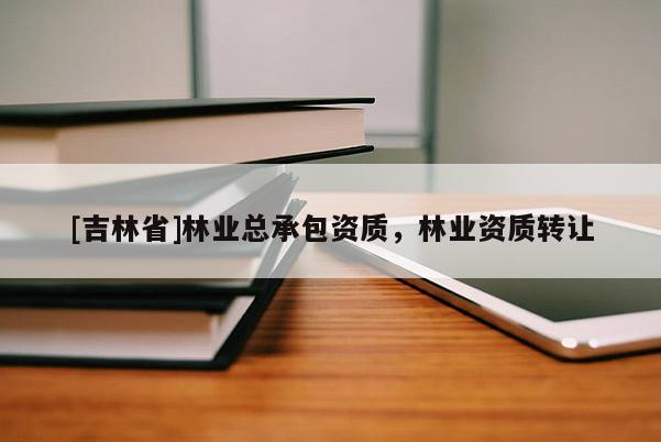 [吉林省]林業總承包資質，林業資質轉讓