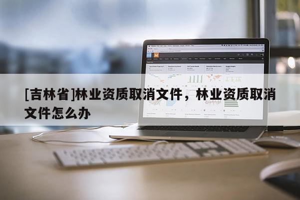 [吉林省]林業資質取消文件，林業資質取消文件怎么辦