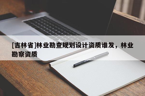 [吉林省]林業勘查規劃設計資質誰發，林業勘察資質