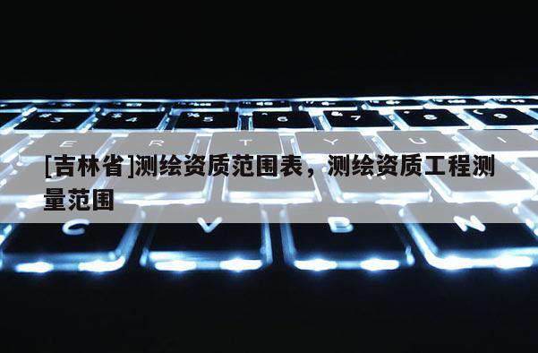 [吉林省]測繪資質范圍表，測繪資質工程測量范圍