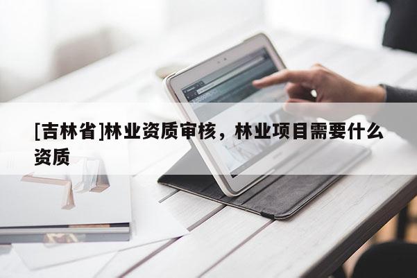 [吉林省]林業資質審核，林業項目需要什么資質