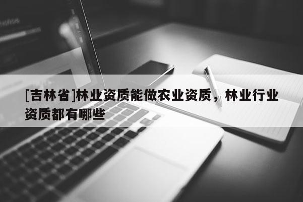 [吉林省]林業(yè)資質能做農(nóng)業(yè)資質，林業(yè)行業(yè)資質都有哪些