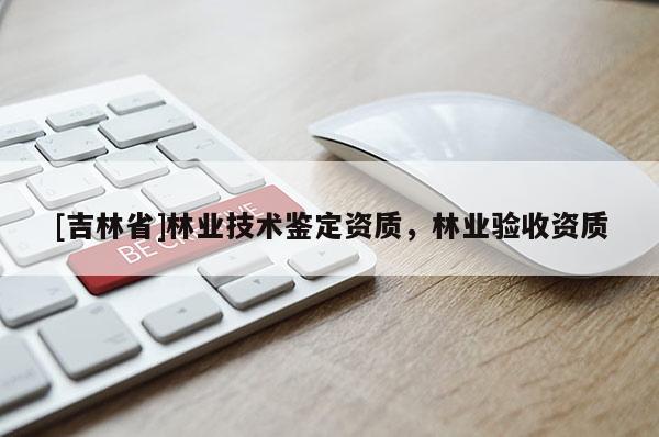 [吉林省]林業技術鑒定資質，林業驗收資質