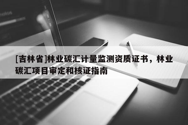 [吉林省]林業(yè)碳匯計量監(jiān)測資質(zhì)證書，林業(yè)碳匯項目審定和核證指南
