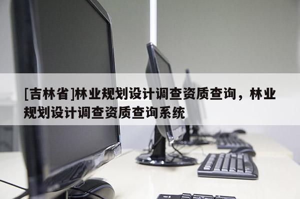 [吉林省]林業規劃設計調查資質查詢，林業規劃設計調查資質查詢系統