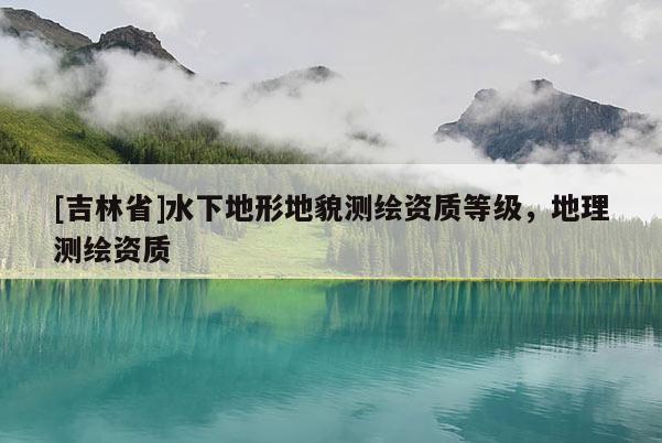 [吉林省]水下地形地貌測繪資質等級，地理測繪資質