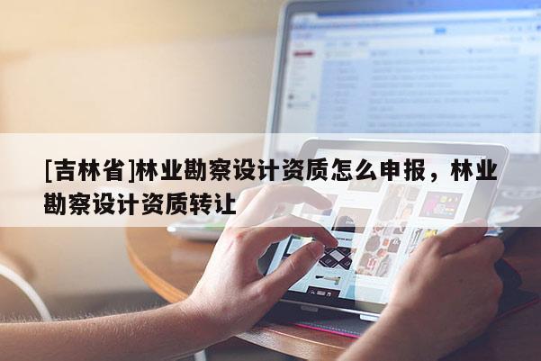 [吉林省]林業(yè)勘察設(shè)計(jì)資質(zhì)怎么申報(bào)，林業(yè)勘察設(shè)計(jì)資質(zhì)轉(zhuǎn)讓