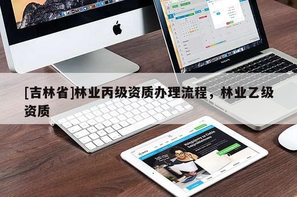[吉林省]林業(yè)丙級資質(zhì)辦理流程，林業(yè)乙級資質(zhì)