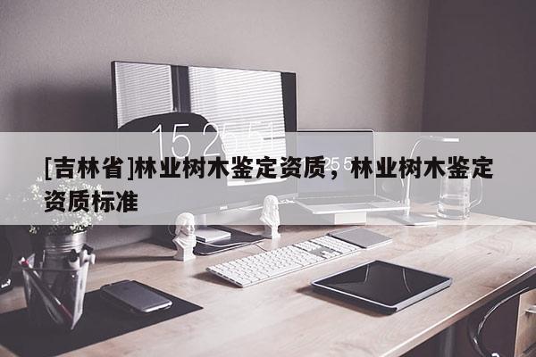 [吉林省]林業樹木鑒定資質，林業樹木鑒定資質標準