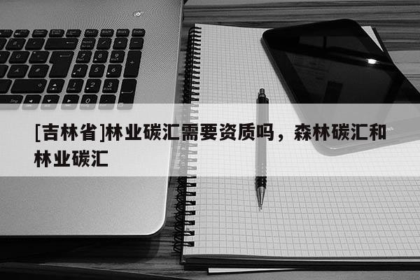 [吉林省]林業(yè)碳匯需要資質嗎，森林碳匯和林業(yè)碳匯