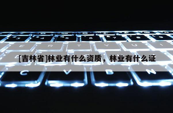 [吉林省]林業(yè)有什么資質(zhì)，林業(yè)有什么證