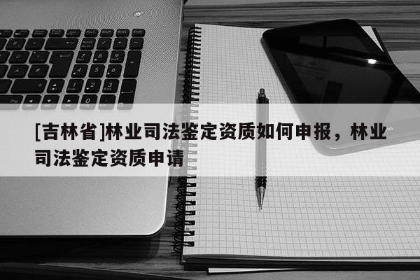 [吉林省]林業司法鑒定資質如何申報，林業司法鑒定資質申請