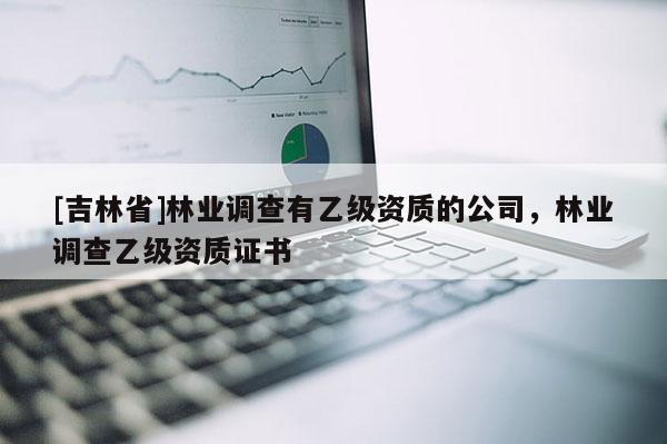 [吉林省]林業(yè)調(diào)查有乙級資質(zhì)的公司，林業(yè)調(diào)查乙級資質(zhì)證書