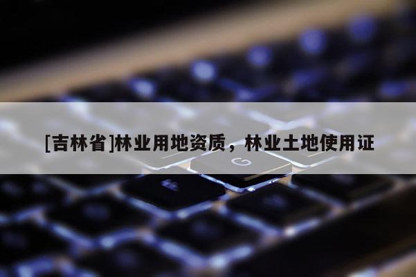 [吉林省]林業(yè)用地資質(zhì)，林業(yè)土地使用證