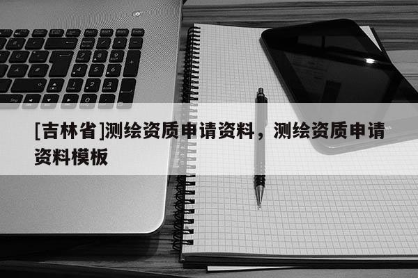 [吉林省]測繪資質申請資料，測繪資質申請資料模板