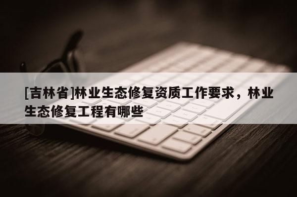 [吉林省]林業生態修復資質工作要求，林業生態修復工程有哪些
