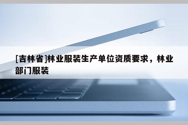[吉林省]林業服裝生產單位資質要求，林業部門服裝