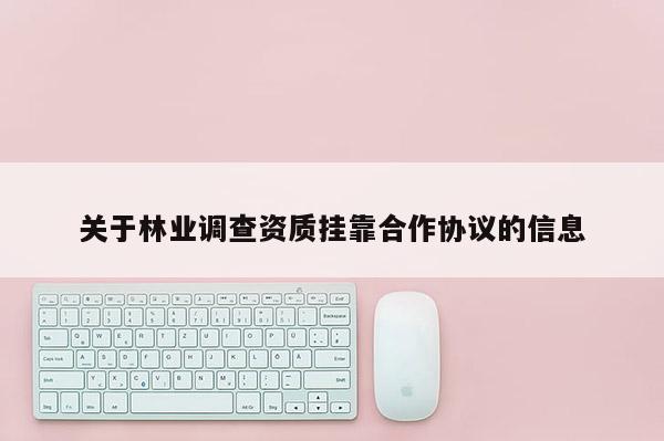 關(guān)于林業(yè)調(diào)查資質(zhì)掛靠合作協(xié)議的信息