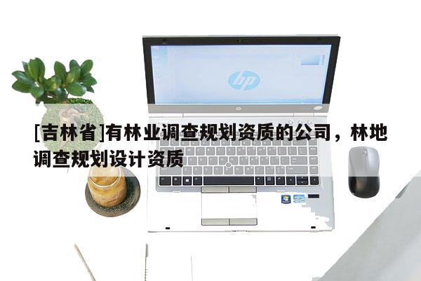 [吉林省]有林業調查規劃資質的公司，林地調查規劃設計資質