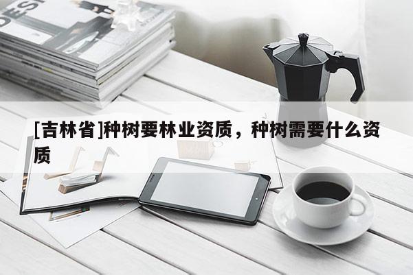 [吉林省]種樹要林業資質，種樹需要什么資質