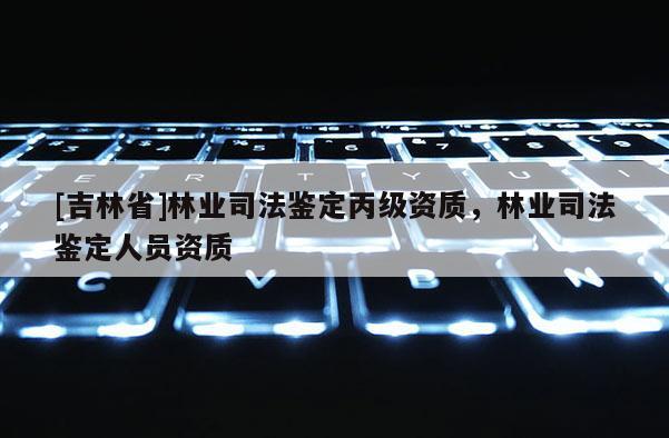 [吉林省]林業司法鑒定丙級資質，林業司法鑒定人員資質