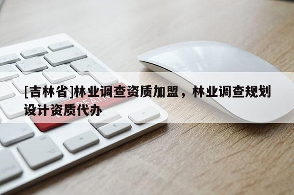 [吉林省]林業調查資質加盟，林業調查規劃設計資質代辦