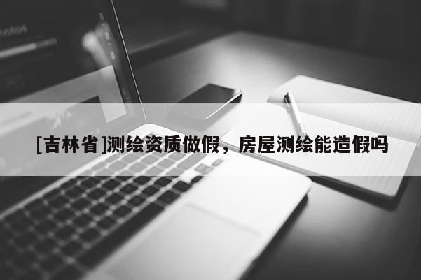 [吉林省]測繪資質(zhì)做假，房屋測繪能造假嗎