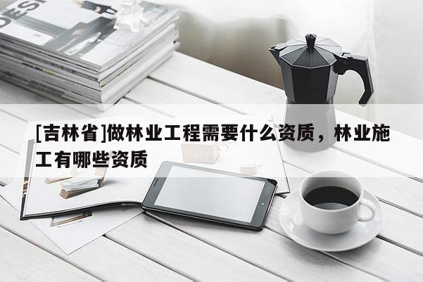 [吉林省]做林業工程需要什么資質，林業施工有哪些資質