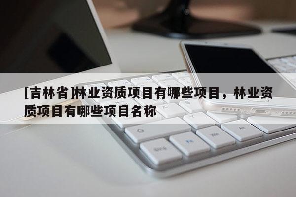 [吉林省]林業資質項目有哪些項目，林業資質項目有哪些項目名稱