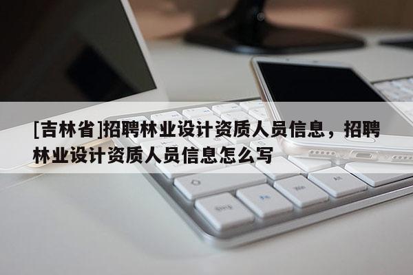 [吉林省]招聘林業設計資質人員信息，招聘林業設計資質人員信息怎么寫