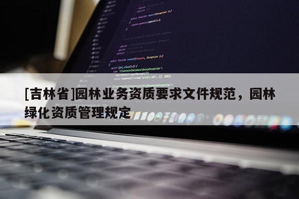 [吉林省]園林業(yè)務(wù)資質(zhì)要求文件規(guī)范，園林綠化資質(zhì)管理規(guī)定
