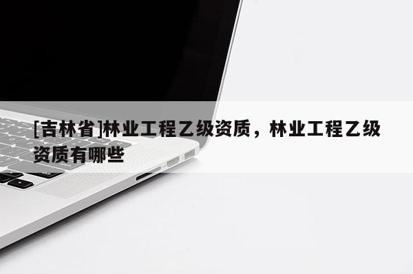 [吉林省]林業(yè)工程乙級資質(zhì)，林業(yè)工程乙級資質(zhì)有哪些